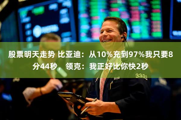 股票明天走势 比亚迪:从10%充到97%我只要8分44秒,领克:我正好比你快2秒