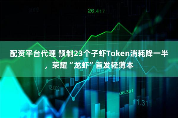 配资平台代理 预制23个子虾Token消耗降一半,荣耀“龙虾”首发轻薄本