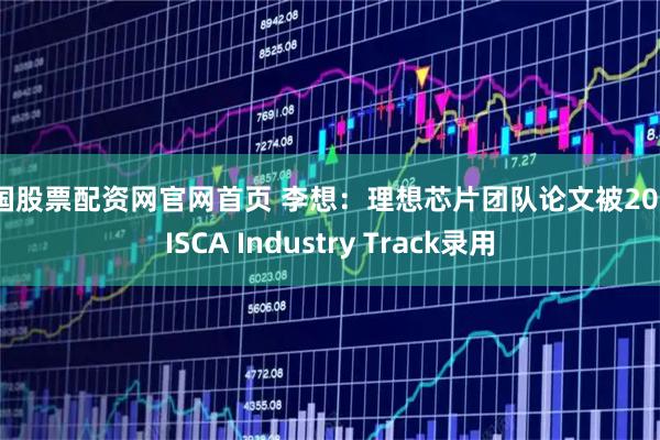 中国股票配资网官网首页 李想：理想芯片团队论文被2026 ISCA Industry Track录用