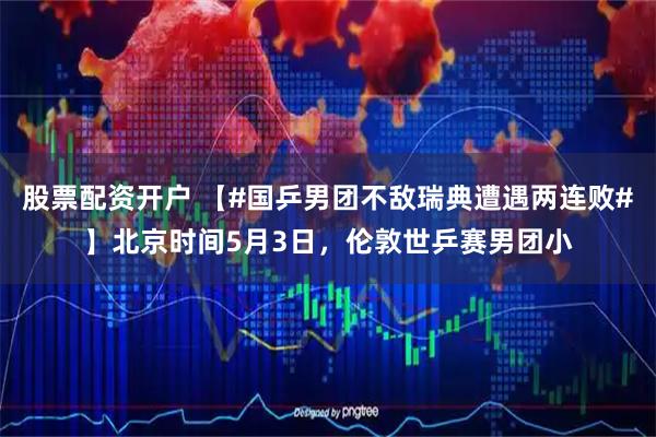股票配资开户 【#国乒男团不敌瑞典遭遇两连败#】北京时间5月3日，伦敦世乒赛男团小