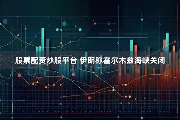 股票配资炒股平台 伊朗称霍尔木兹海峡关闭