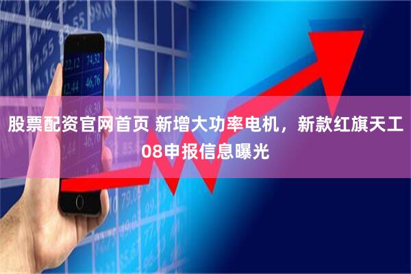 股票配资官网首页 新增大功率电机，新款红旗天工08申报信息曝光