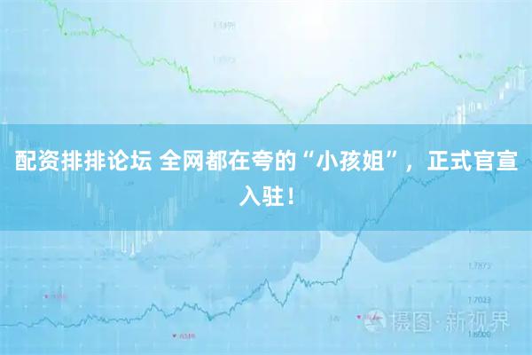 配资排排论坛 全网都在夸的“小孩姐”,正式官宣入驻!