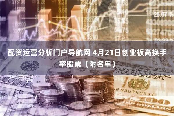配资运营分析门户导航网 4月21日创业板高换手率股票（附名单）