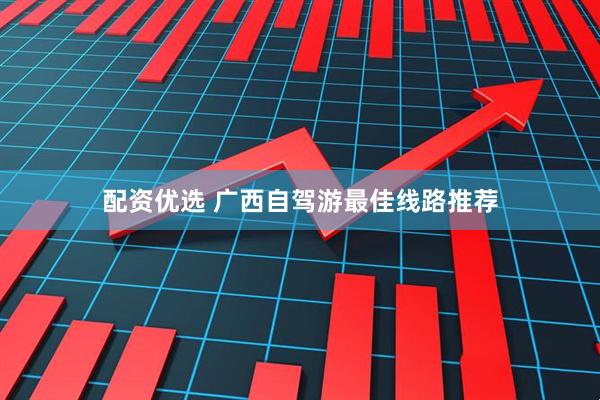 配资优选 广西自驾游最佳线路推荐