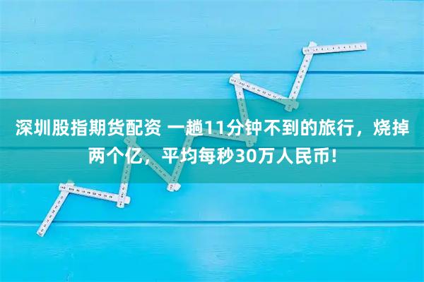 深圳股指期货配资 一趟11分钟不到的旅行，烧掉两个亿，平均每秒30万人民币!