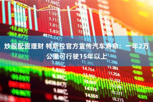 炒股配资理财 特斯拉官方宣传汽车寿命：一年2万公里可行驶15年以上