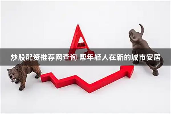 炒股配资推荐网查询 帮年轻人在新的城市安居