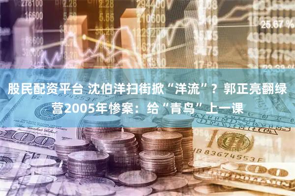 股民配资平台 沈伯洋扫街掀“洋流”？郭正亮翻绿营2005年惨案：给“青鸟”上一课