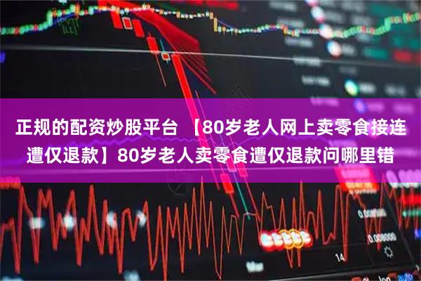 正规的配资炒股平台 【80岁老人网上卖零食接连遭仅退款】80岁老人卖零食遭仅退款问哪里错