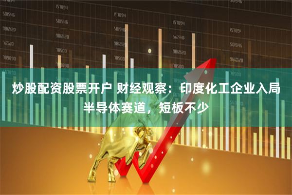 炒股配资股票开户 财经观察：印度化工企业入局半导体赛道，短板不少